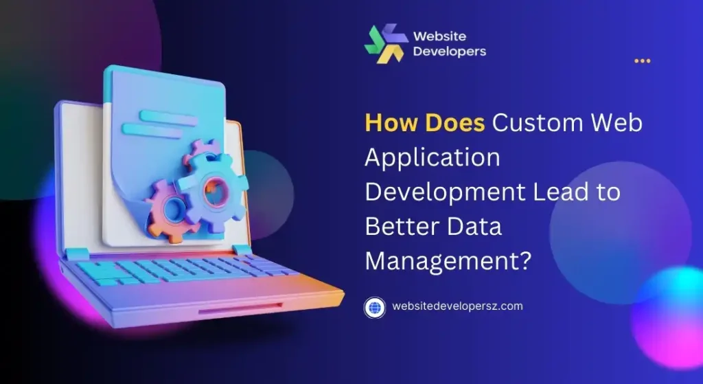 How Does Custom Web Application Development Lead to Better Data Management?